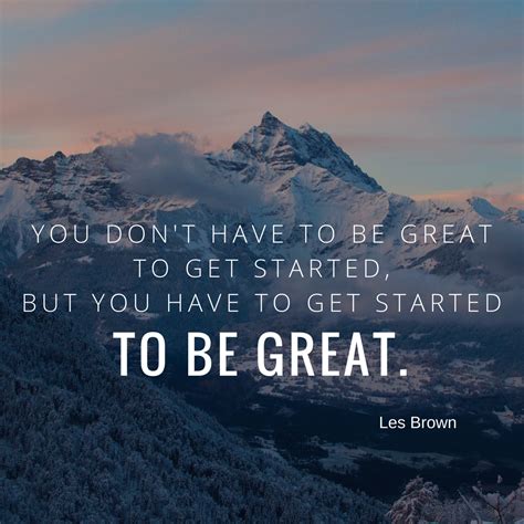 You Dont Have To Be Great To Get Started But You Have To Get Started