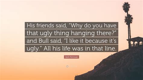 Jack Kerouac Quote His Friends Said Why Do You Have That Ugly Thing