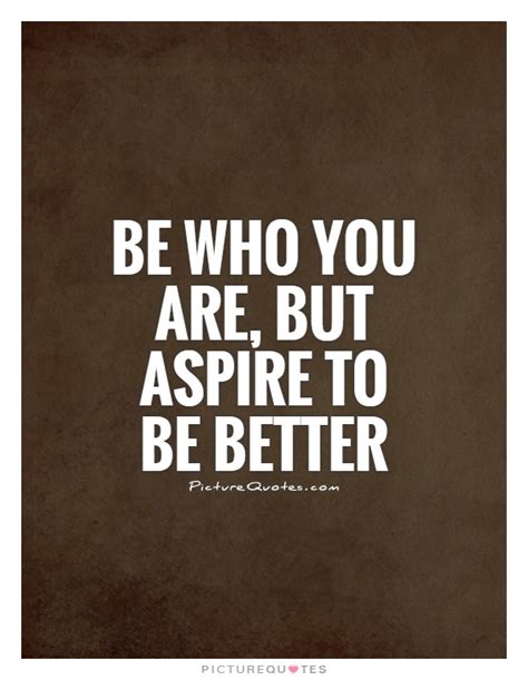 Be Who You Are But Aspire To Be Better Picture Quotes