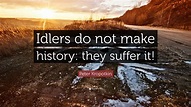 Peter Kropotkin Quote: “Idlers do not make history: they suffer it!”