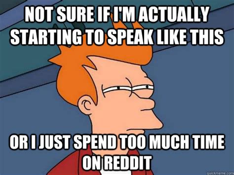 Not Sure If Im Actually Starting To Speak Like This Or I Just Spend Too Much Time On Reddit