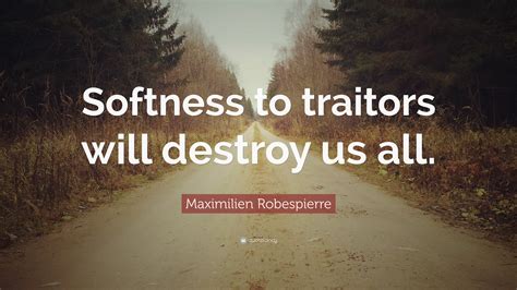 Maximilien Robespierre Quote Softness To Traitors Will Destroy Us All
