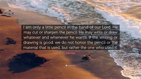 I'm a little pencil in the hand of a writing god, who is sending a love letter to the world. Mother Teresa Quote: "I am only a little pencil in the ...