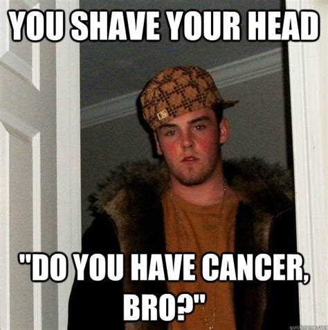 You Shave Your Head Do You Have Cancer Bro Scumbag Steve Quickmeme