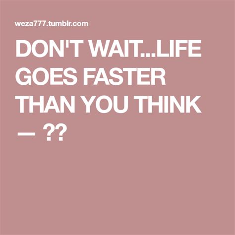 Don T Wait Life Goes Faster Than You Think