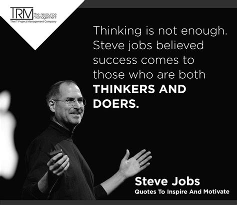 -Thinking is not enough. Steve jobs believed success comes to those who