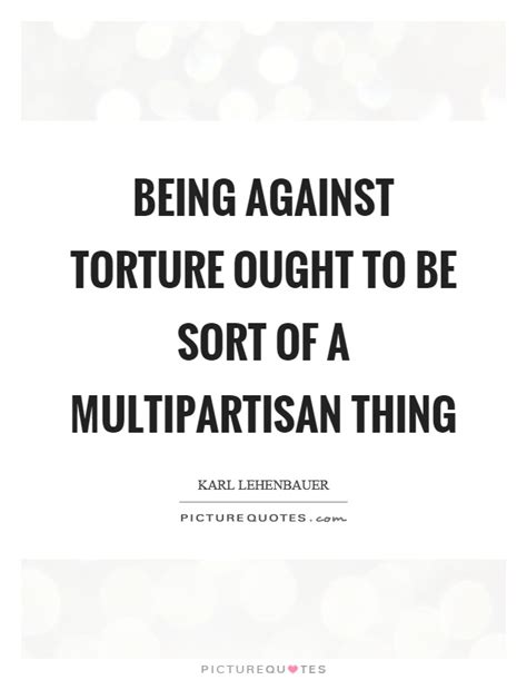 But i lived in diana's judgment. Being against torture ought to be sort of a multipartisan thing | Picture Quotes