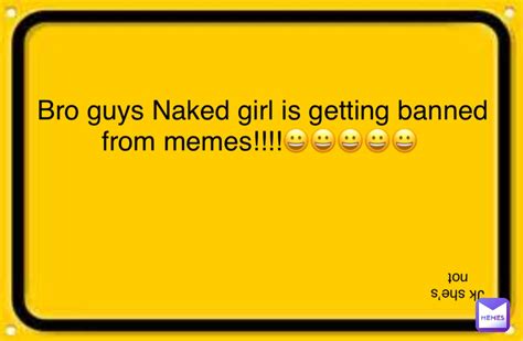 bro guys naked girl is getting banned from memes 😀😀😀😀😀 jk she s not not baller memes