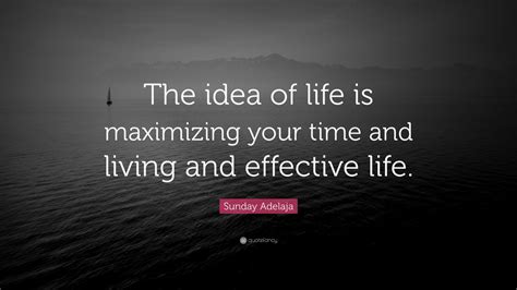 Sunday Adelaja Quote The Idea Of Life Is Maximizing Your Time And