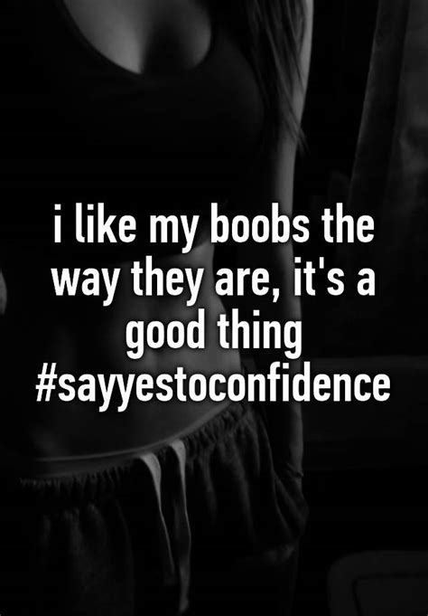 I Like My Boobs The Way They Are It S A Good Thing Sayyestoconfidence