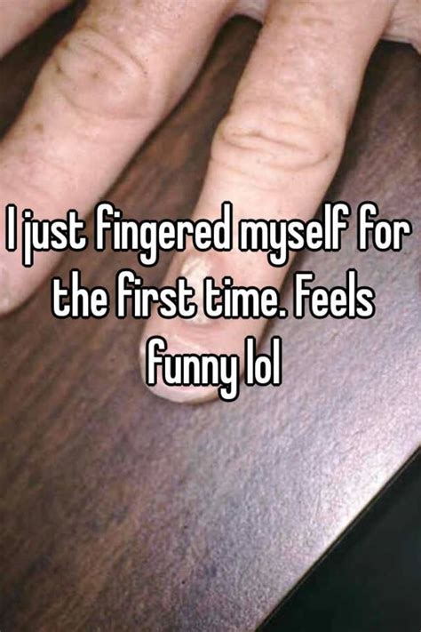 i just fingered myself for the first time feels funny lol