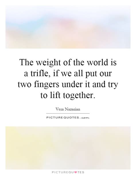 Explore 1000 world quotes by authors including helen keller, mahatma gandhi, and robin williams at brainyquote. The weight of the world is a trifle, if we all put our two... | Picture Quotes