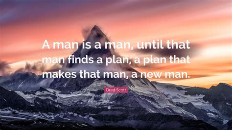 A clear vision, backed by definite plans, gives you a tremendous feeling of. Dred Scott Quote: "A man is a man, until that man finds a plan, a plan that makes that man, a ...