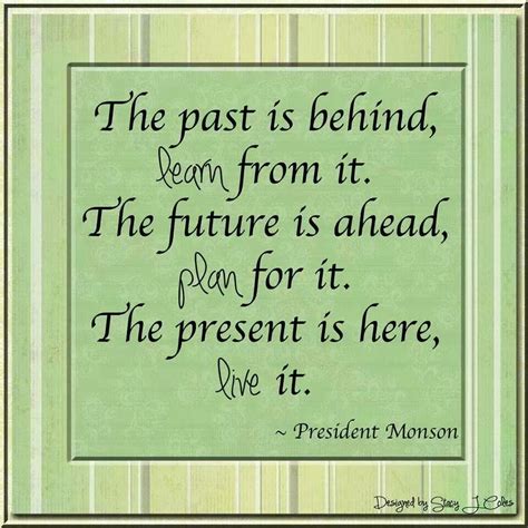 Do not dwell in the past, do not dream of the future, concentrate the mind on the present moment. you are either anxiously projecting the future or depressed and stuck in the past. Past, present, future-Pres Monson | Church quotes, Lds ...