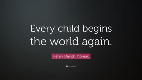 Henry David Thoreau Quote Every Child Begins The World Again 12