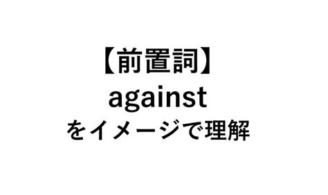 【語源で理解】前置詞againstのコアイメージ意味まとめ 例文付 死ぬほどわかる英文法ブログ