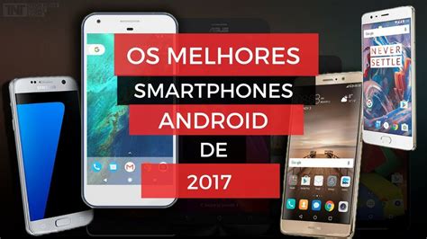 Os Melhores Smartphones Com Android 2017 Procurando Celular Novo