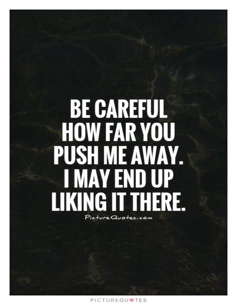 Be Careful How Far You Push Me Away I May End Up Liking It There Push Me Away You Pushed Me