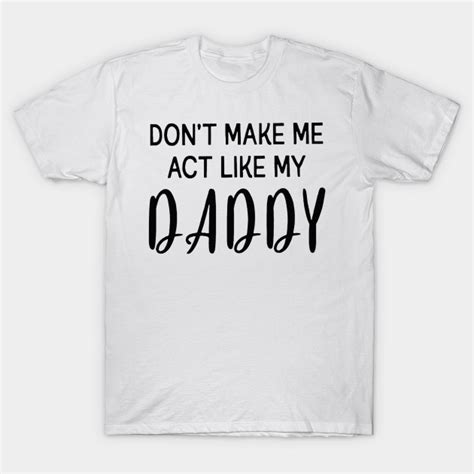 don t make me act like my daddy shirt dont make me act like my daddy t shirt teepublic