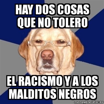 Meme Perro Racista Hay Dos Cosas Que No Tolero El RACISMO Y A Los Malditos Negros