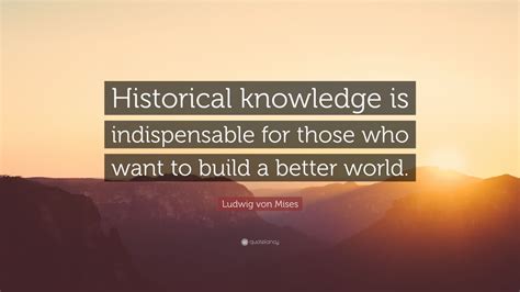 Ludwig Von Mises Quote Historical Knowledge Is Indispensable For