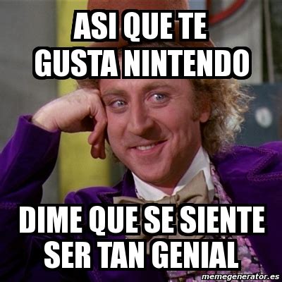 Meme Willy Wonka Asi Que Te Gusta Nintendo Dime Que Se Siente Ser Tan Genial