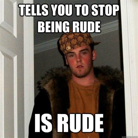 Tells You To Stop Being Rude Is Rude Scumbag Steve Quickmeme