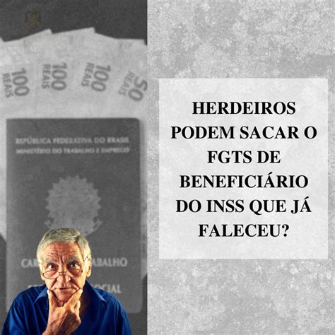 herdeiros podem sacar o fgts de beneficiÁrio do inss que jÁ faleceu tiago silva da rosa