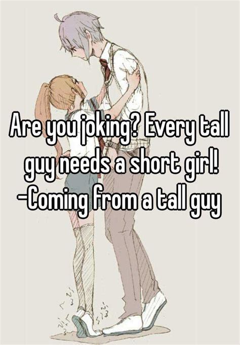 are you joking every tall guy needs a short girl coming from a tall guy