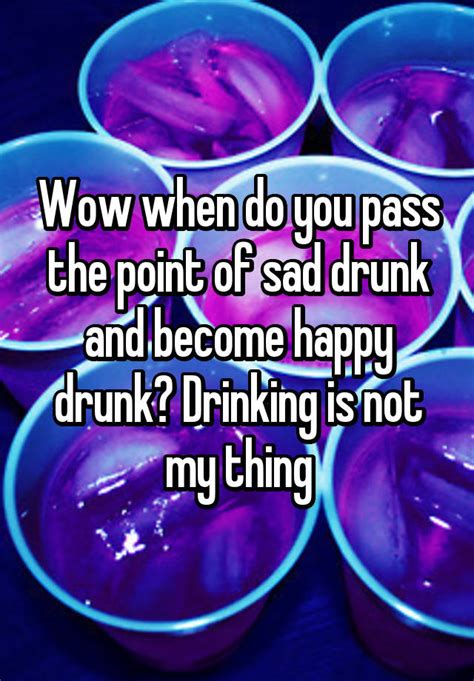 Wow When Do You Pass The Point Of Sad Drunk And Become Happy Drunk