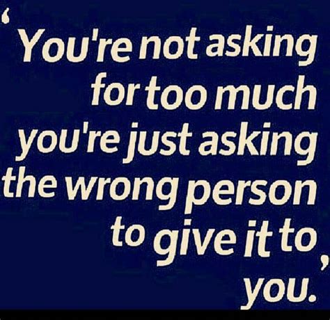 You Re Not Asking Too Much Your Just Asking The Wrong Person To Give It To You Relationship