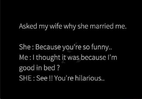 Asked My Wife Why She Married Me She Because Youre So Funny Me I
