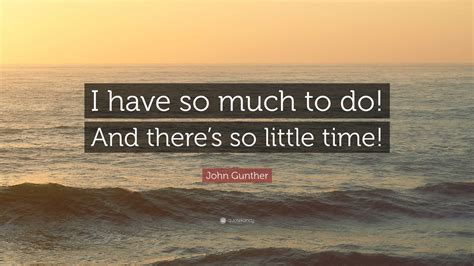 John Gunther Quote I Have So Much To Do And Theres So Little Time