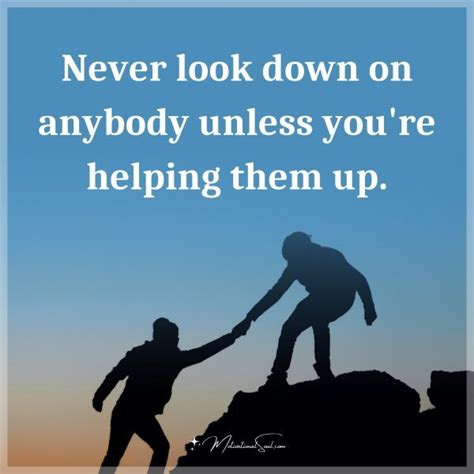 Quote Never Look Down On Anybody Unless Youre Helping Them Up