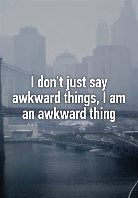 I Dont Just Say Awkward Things I Am An Awkward Thing Awkward Quotes