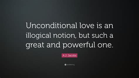 Aj Jacobs Quote Unconditional Love Is An Illogical Notion But Such