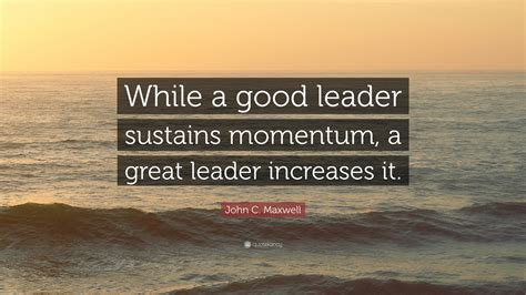 John C Maxwell Quote “while A Good Leader Sustains Momentum A Great