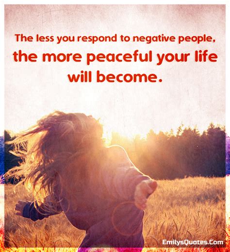 The Less You Respond To Negative People The More Peaceful