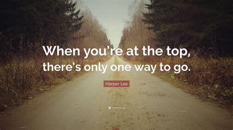 Harper Lee Quote When Youre At The Top Theres Only One Way To Go