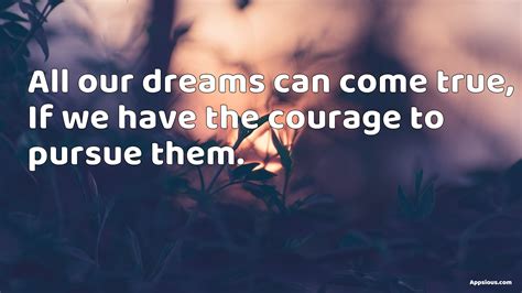 All Our Dreams Can Come True If We Have The Courage To Pursue Them