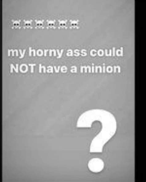My Horny Ass Could Not Have A Minion My Horny Ass Could Not X Know