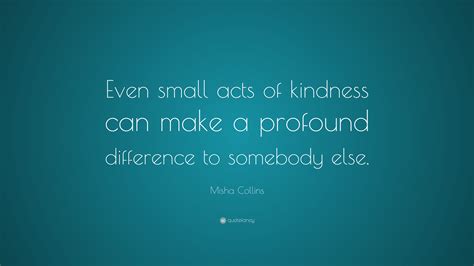 Misha Collins Quote “even Small Acts Of Kindness Can Make A Profound