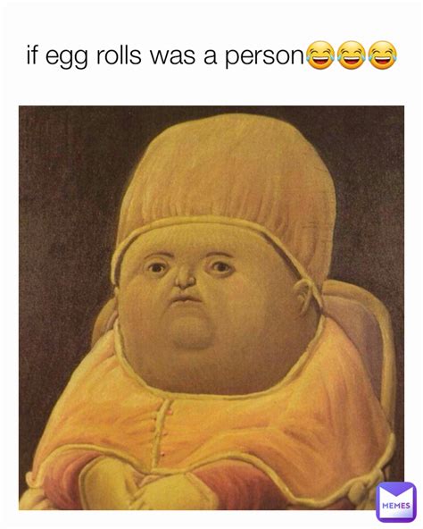 If Egg Rolls Was A Person😂😂😂 Memelester56 Memes
