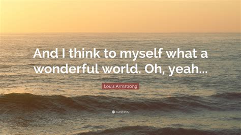 louis armstrong quote “and i think to myself what a wonderful world oh yeah ”