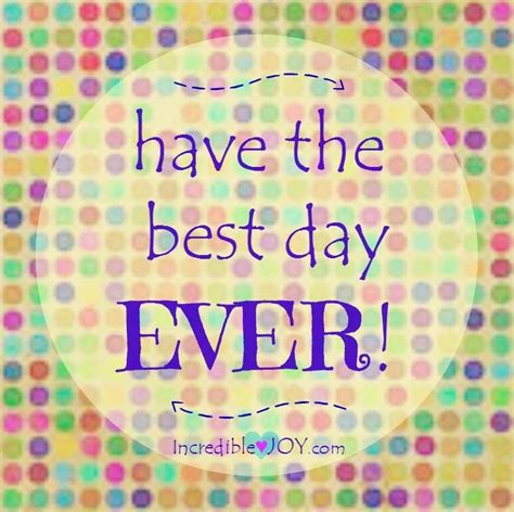 Have The Best Day Ever Happy Quotes Good News Quotes