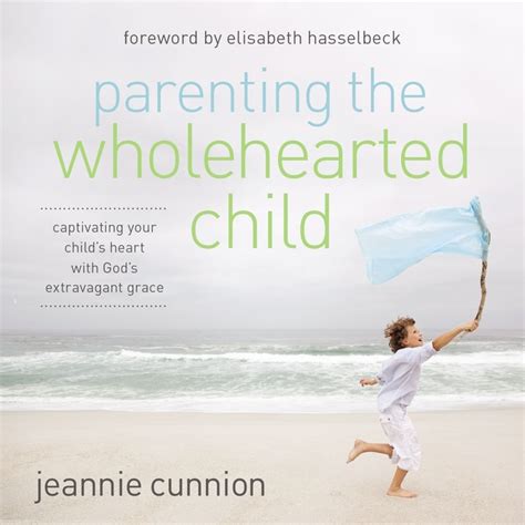 Parenting The Wholehearted Child Captivating Your Childs Heart With