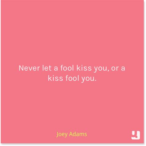 I am a strong believer in kissing being very intimate, and the minute you kiss, the floodgates open for everything else. "Never let a #fool kiss you, or a #kiss fool you." - #JoeyAdams #WordsofWisdomWednesday #woww # ...