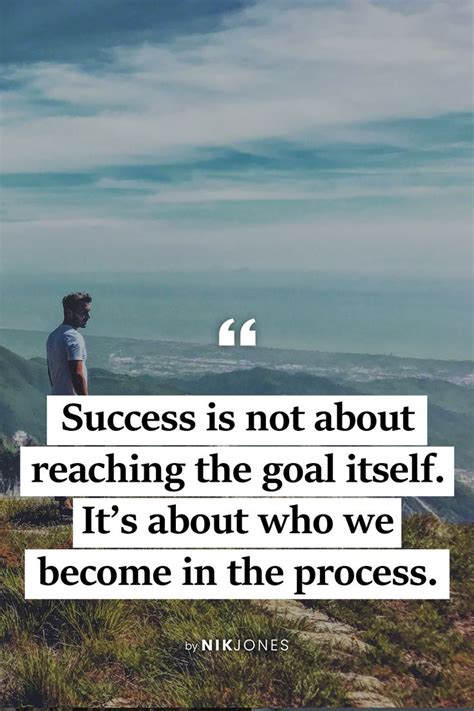 Success Is Not About Reaching The Goal Itself Its About Who We Become