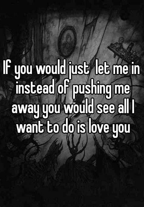 If You Would Just Let Me In Instead Of Pushing Me Away You Would See All I Want To Do Is Love You