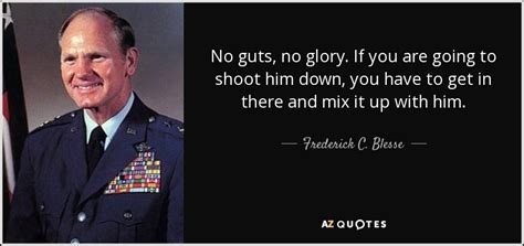 The quote belongs to another author. Frederick C. Blesse quote: No guts, no glory. If you are going to shoot...